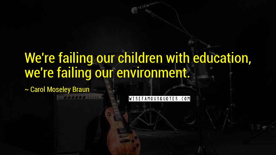 Carol Moseley Braun Quotes: We're failing our children with education, we're failing our environment.