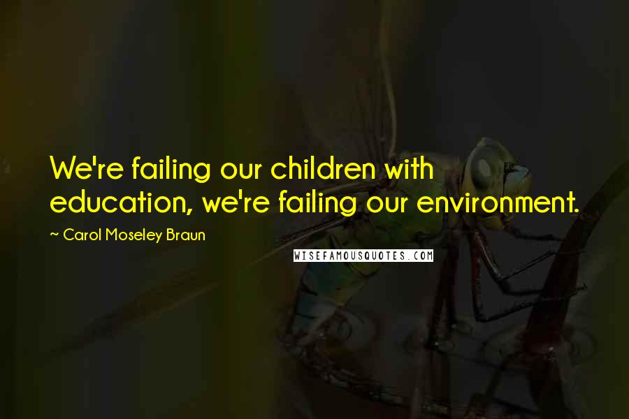 Carol Moseley Braun Quotes: We're failing our children with education, we're failing our environment.