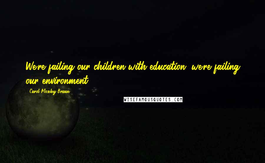 Carol Moseley Braun Quotes: We're failing our children with education, we're failing our environment.