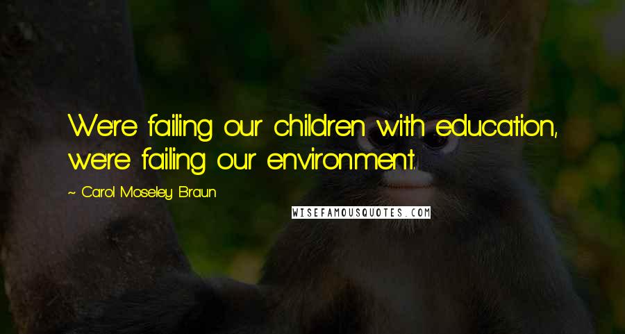 Carol Moseley Braun Quotes: We're failing our children with education, we're failing our environment.