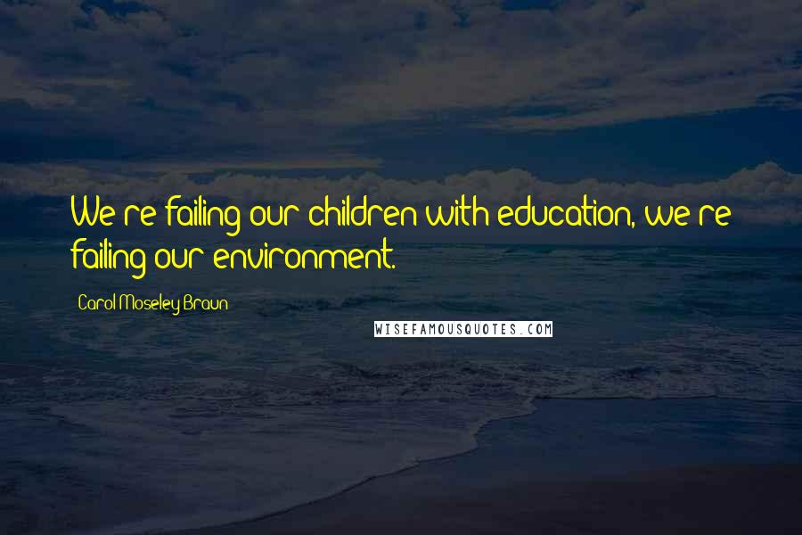 Carol Moseley Braun Quotes: We're failing our children with education, we're failing our environment.