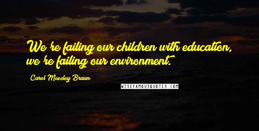 Carol Moseley Braun Quotes: We're failing our children with education, we're failing our environment.
