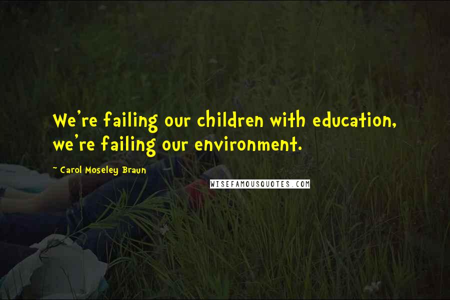 Carol Moseley Braun Quotes: We're failing our children with education, we're failing our environment.