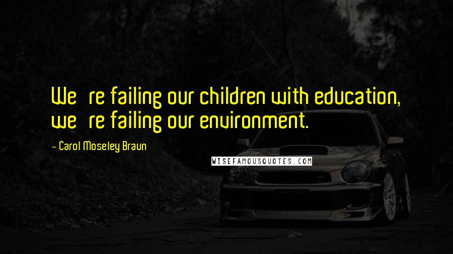 Carol Moseley Braun Quotes: We're failing our children with education, we're failing our environment.