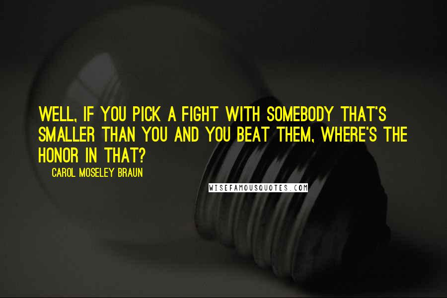 Carol Moseley Braun Quotes: Well, if you pick a fight with somebody that's smaller than you and you beat them, where's the honor in that?