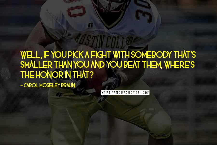 Carol Moseley Braun Quotes: Well, if you pick a fight with somebody that's smaller than you and you beat them, where's the honor in that?