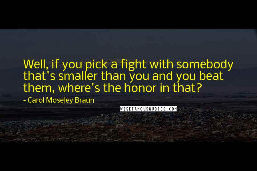 Carol Moseley Braun Quotes: Well, if you pick a fight with somebody that's smaller than you and you beat them, where's the honor in that?