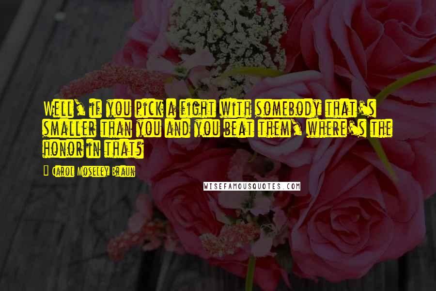 Carol Moseley Braun Quotes: Well, if you pick a fight with somebody that's smaller than you and you beat them, where's the honor in that?