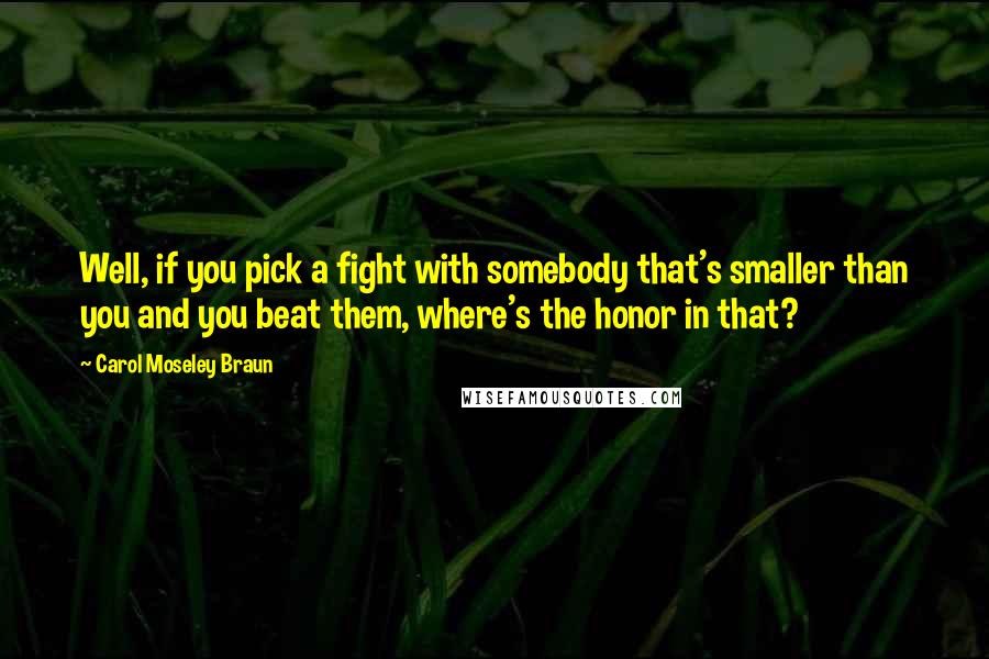 Carol Moseley Braun Quotes: Well, if you pick a fight with somebody that's smaller than you and you beat them, where's the honor in that?