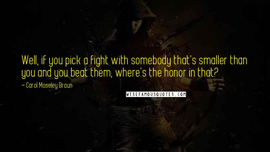 Carol Moseley Braun Quotes: Well, if you pick a fight with somebody that's smaller than you and you beat them, where's the honor in that?