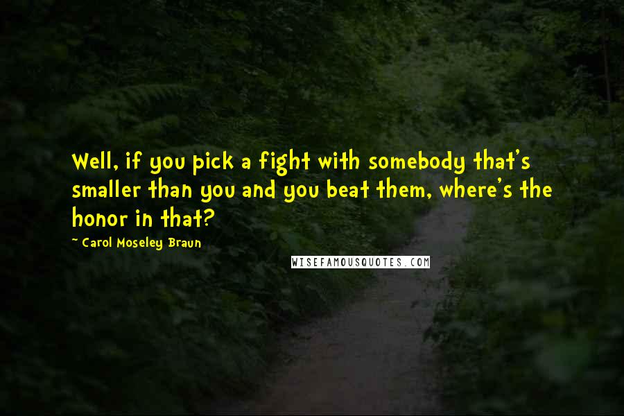 Carol Moseley Braun Quotes: Well, if you pick a fight with somebody that's smaller than you and you beat them, where's the honor in that?