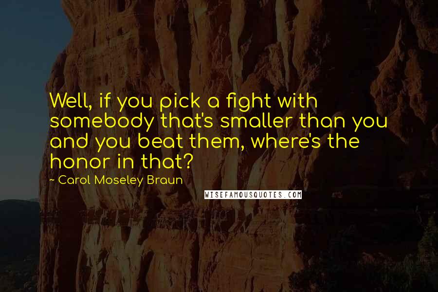 Carol Moseley Braun Quotes: Well, if you pick a fight with somebody that's smaller than you and you beat them, where's the honor in that?