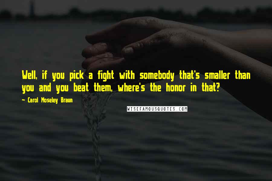 Carol Moseley Braun Quotes: Well, if you pick a fight with somebody that's smaller than you and you beat them, where's the honor in that?