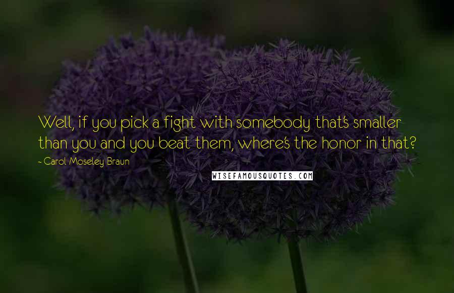 Carol Moseley Braun Quotes: Well, if you pick a fight with somebody that's smaller than you and you beat them, where's the honor in that?