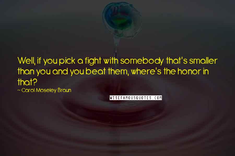 Carol Moseley Braun Quotes: Well, if you pick a fight with somebody that's smaller than you and you beat them, where's the honor in that?