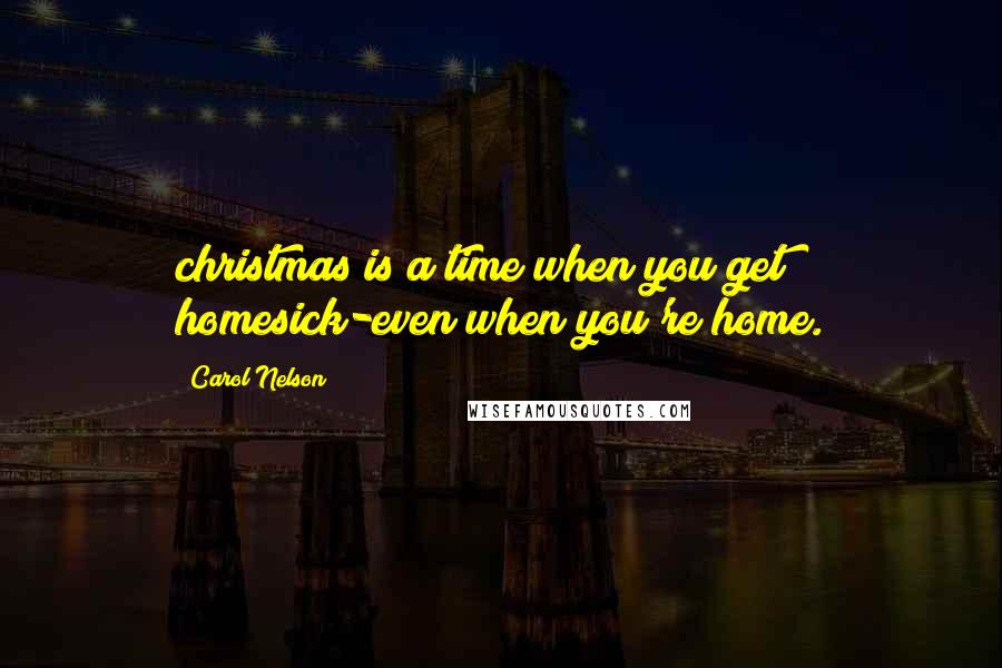 Carol Nelson Quotes: christmas is a time when you get homesick-even when you're home.