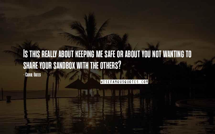 Carol Oates Quotes: Is this really about keeping me safe or about you not wanting to share your sandbox with the others?