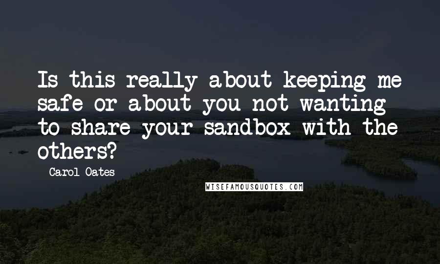 Carol Oates Quotes: Is this really about keeping me safe or about you not wanting to share your sandbox with the others?