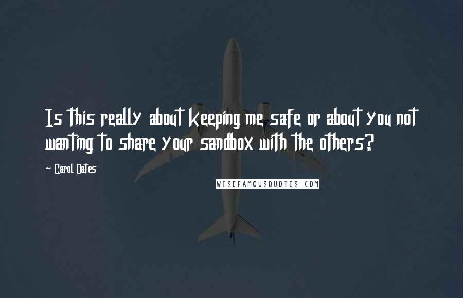 Carol Oates Quotes: Is this really about keeping me safe or about you not wanting to share your sandbox with the others?