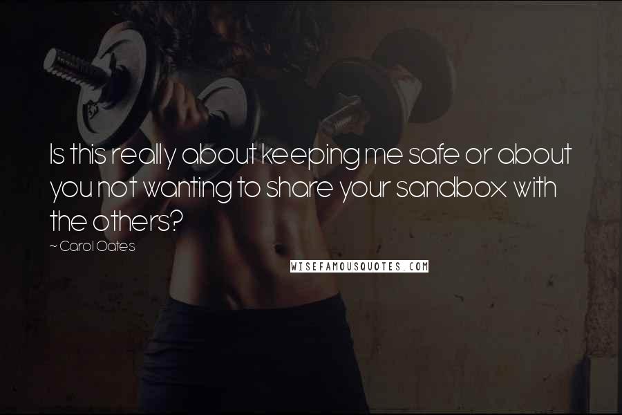 Carol Oates Quotes: Is this really about keeping me safe or about you not wanting to share your sandbox with the others?