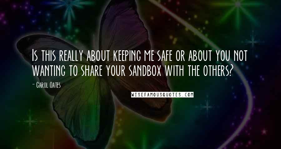 Carol Oates Quotes: Is this really about keeping me safe or about you not wanting to share your sandbox with the others?