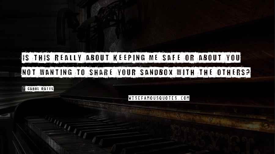 Carol Oates Quotes: Is this really about keeping me safe or about you not wanting to share your sandbox with the others?