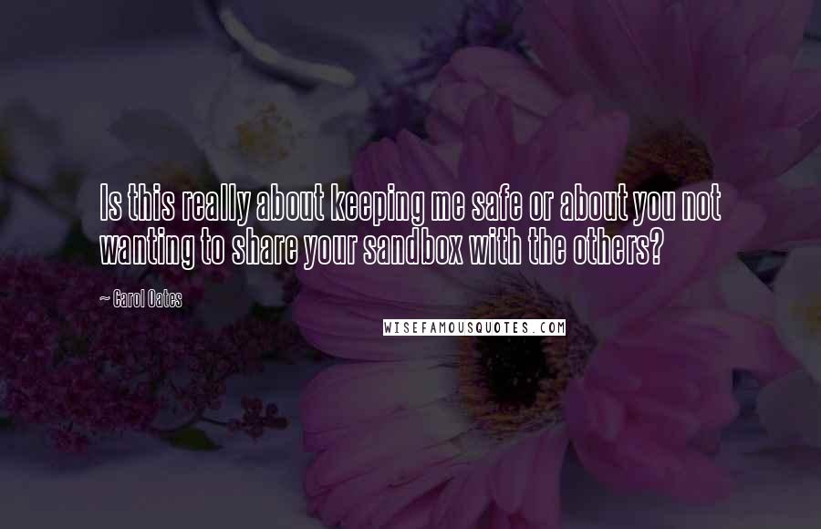 Carol Oates Quotes: Is this really about keeping me safe or about you not wanting to share your sandbox with the others?