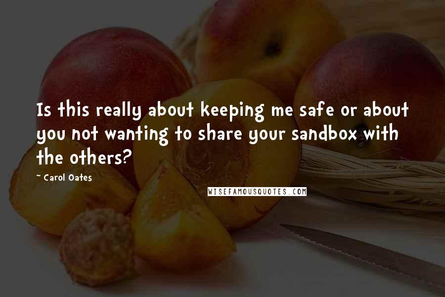 Carol Oates Quotes: Is this really about keeping me safe or about you not wanting to share your sandbox with the others?