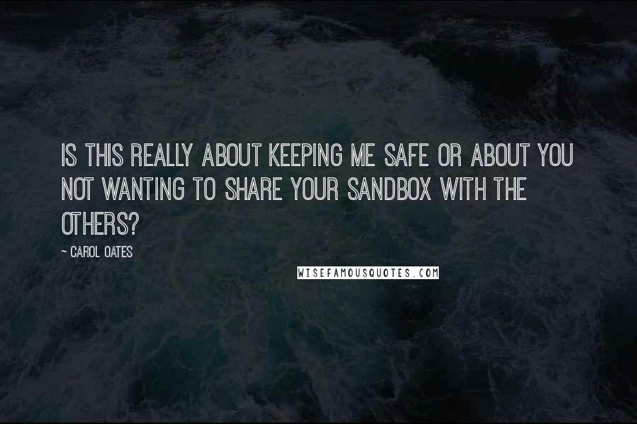 Carol Oates Quotes: Is this really about keeping me safe or about you not wanting to share your sandbox with the others?