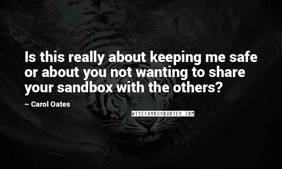 Carol Oates Quotes: Is this really about keeping me safe or about you not wanting to share your sandbox with the others?