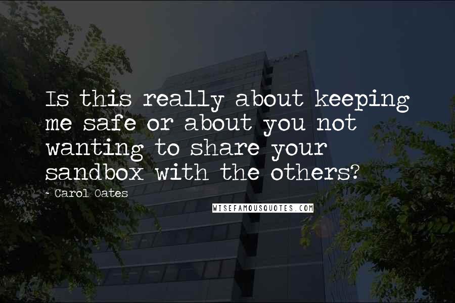 Carol Oates Quotes: Is this really about keeping me safe or about you not wanting to share your sandbox with the others?