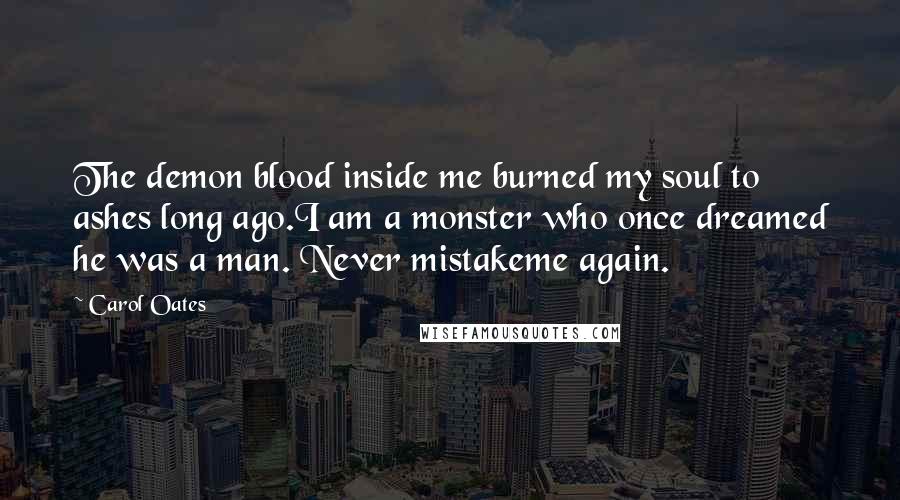 Carol Oates Quotes: The demon blood inside me burned my soul to ashes long ago.I am a monster who once dreamed he was a man. Never mistakeme again.