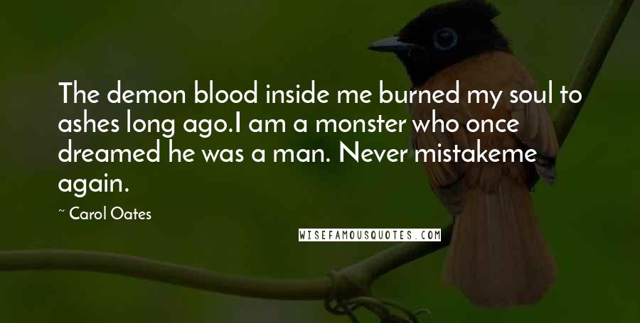 Carol Oates Quotes: The demon blood inside me burned my soul to ashes long ago.I am a monster who once dreamed he was a man. Never mistakeme again.