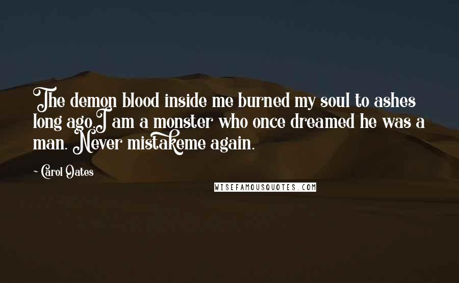 Carol Oates Quotes: The demon blood inside me burned my soul to ashes long ago.I am a monster who once dreamed he was a man. Never mistakeme again.
