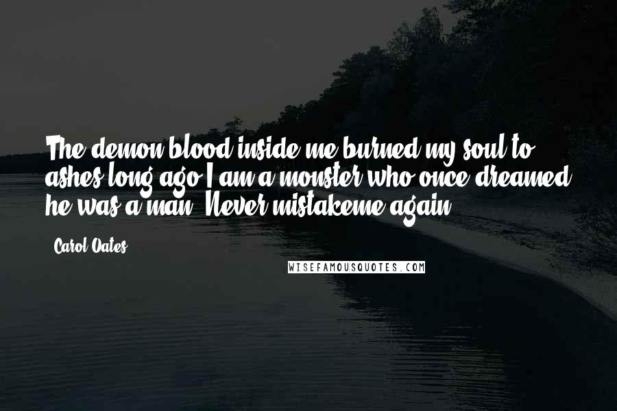 Carol Oates Quotes: The demon blood inside me burned my soul to ashes long ago.I am a monster who once dreamed he was a man. Never mistakeme again.