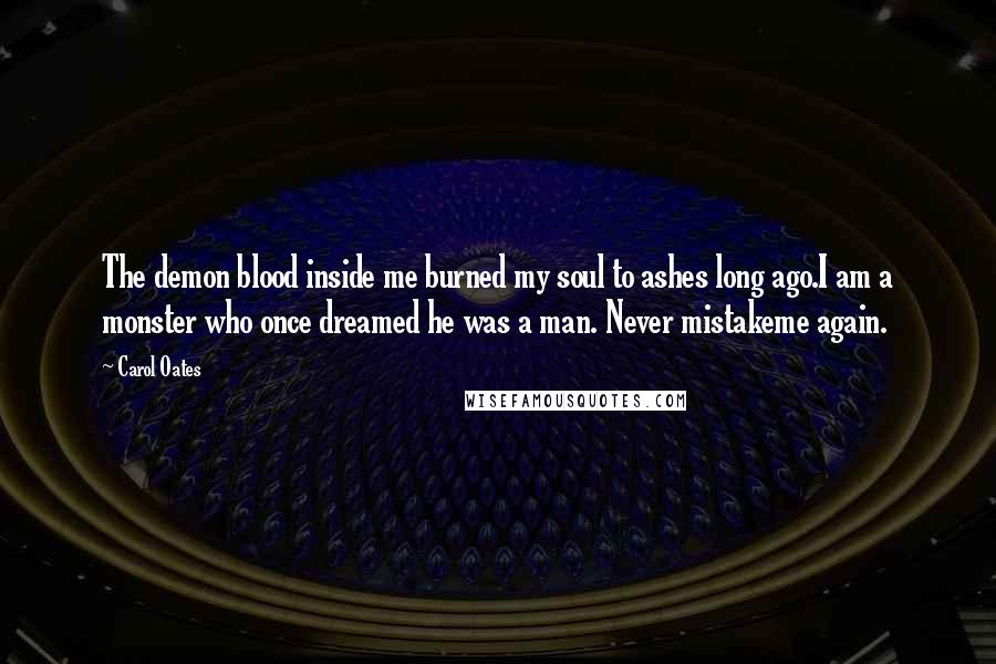 Carol Oates Quotes: The demon blood inside me burned my soul to ashes long ago.I am a monster who once dreamed he was a man. Never mistakeme again.