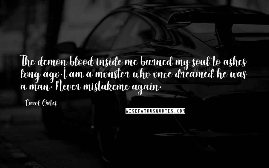 Carol Oates Quotes: The demon blood inside me burned my soul to ashes long ago.I am a monster who once dreamed he was a man. Never mistakeme again.