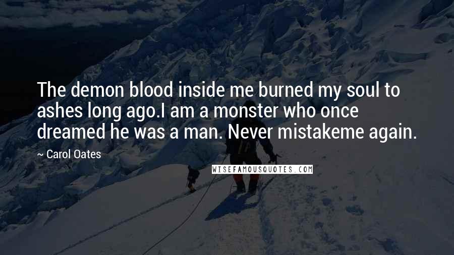 Carol Oates Quotes: The demon blood inside me burned my soul to ashes long ago.I am a monster who once dreamed he was a man. Never mistakeme again.