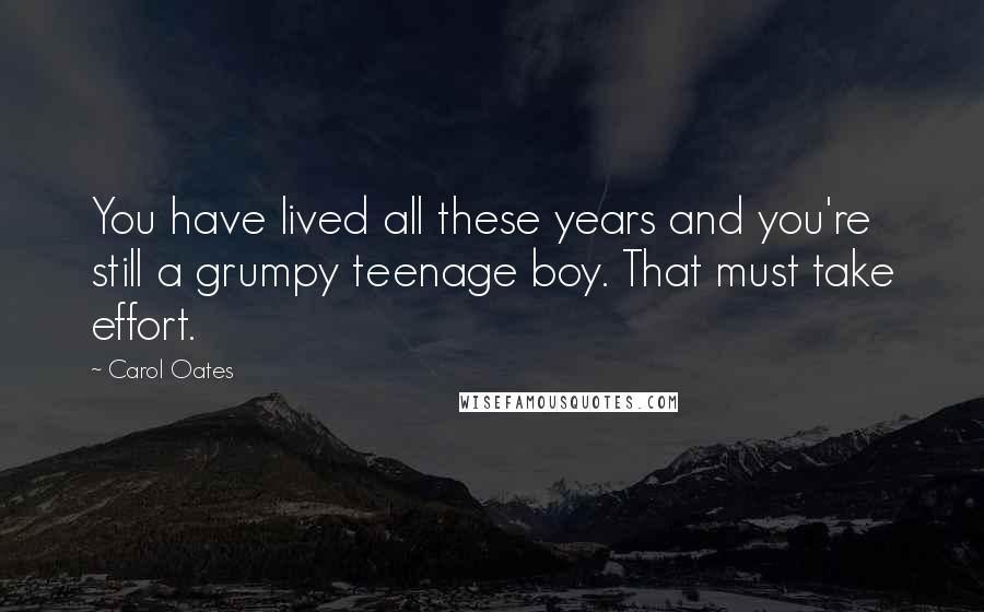 Carol Oates Quotes: You have lived all these years and you're still a grumpy teenage boy. That must take effort.