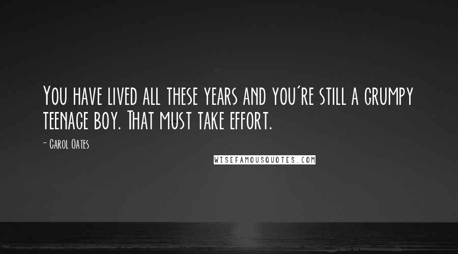 Carol Oates Quotes: You have lived all these years and you're still a grumpy teenage boy. That must take effort.