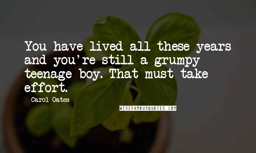 Carol Oates Quotes: You have lived all these years and you're still a grumpy teenage boy. That must take effort.