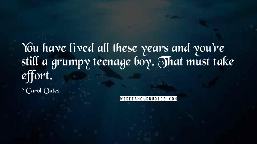 Carol Oates Quotes: You have lived all these years and you're still a grumpy teenage boy. That must take effort.