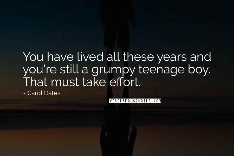 Carol Oates Quotes: You have lived all these years and you're still a grumpy teenage boy. That must take effort.