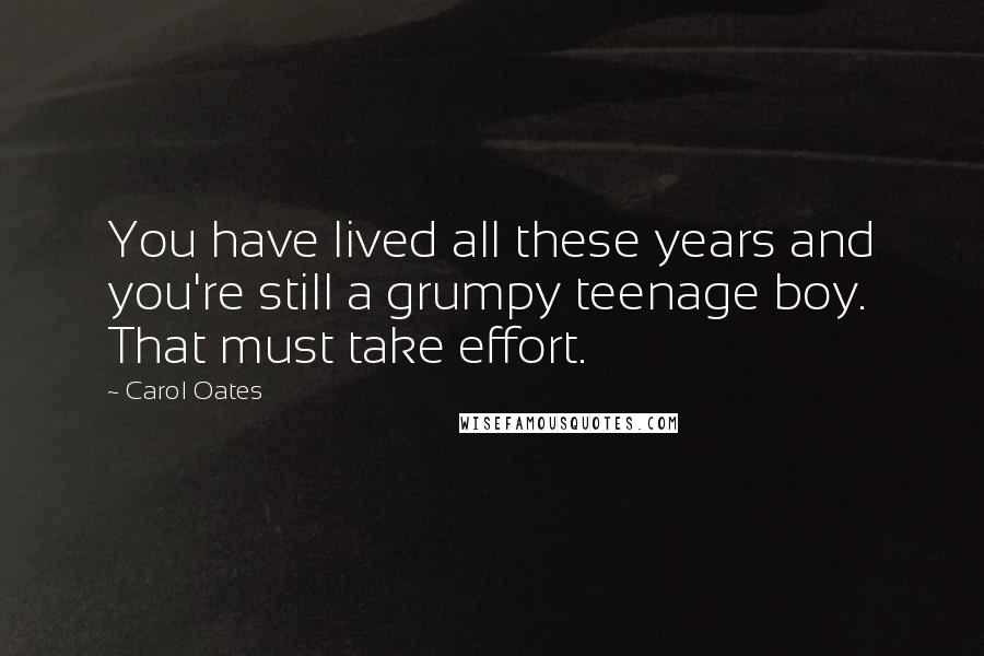 Carol Oates Quotes: You have lived all these years and you're still a grumpy teenage boy. That must take effort.