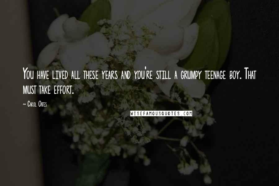 Carol Oates Quotes: You have lived all these years and you're still a grumpy teenage boy. That must take effort.