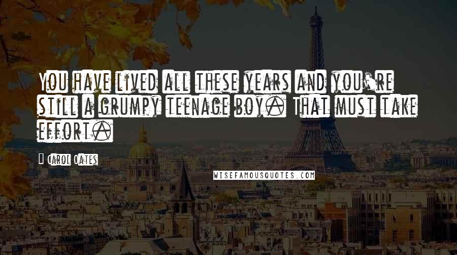 Carol Oates Quotes: You have lived all these years and you're still a grumpy teenage boy. That must take effort.