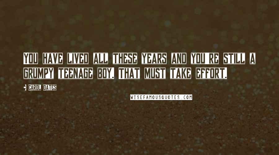 Carol Oates Quotes: You have lived all these years and you're still a grumpy teenage boy. That must take effort.