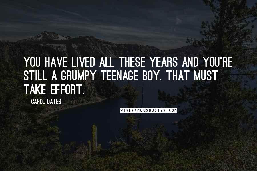 Carol Oates Quotes: You have lived all these years and you're still a grumpy teenage boy. That must take effort.