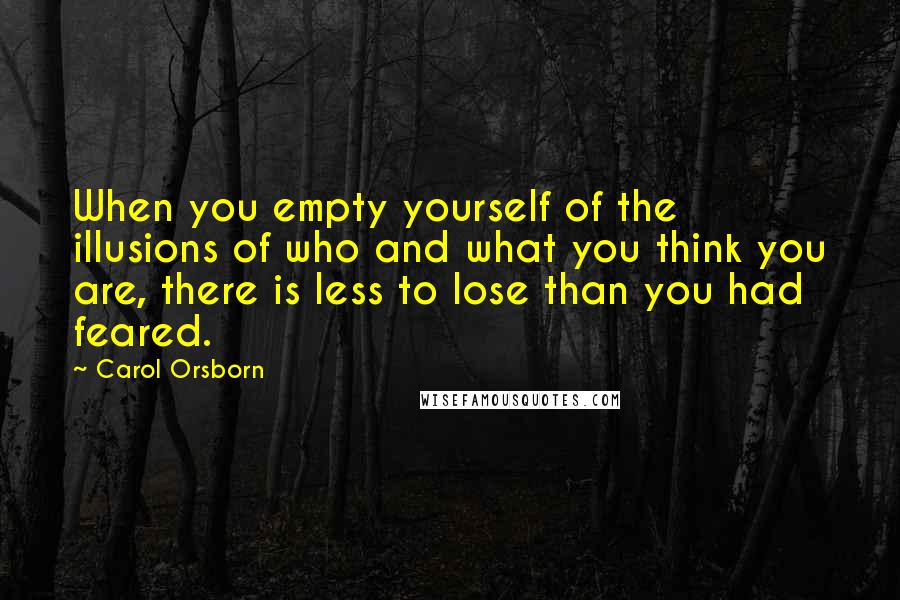 Carol Orsborn Quotes: When you empty yourself of the illusions of who and what you think you are, there is less to lose than you had feared.