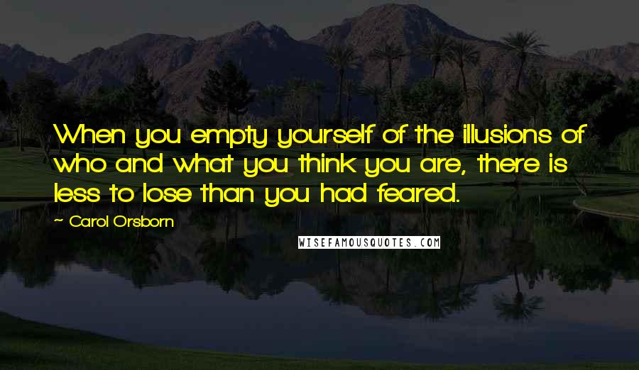 Carol Orsborn Quotes: When you empty yourself of the illusions of who and what you think you are, there is less to lose than you had feared.